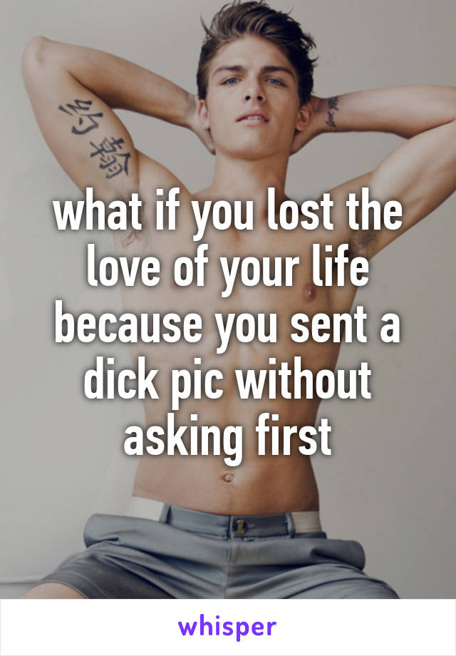 what if you lost the love of your life because you sent a dick pic without asking first