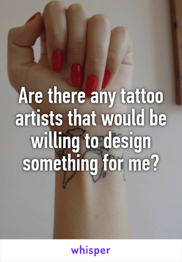 Are there any tattoo artists that would be willing to design something for me?