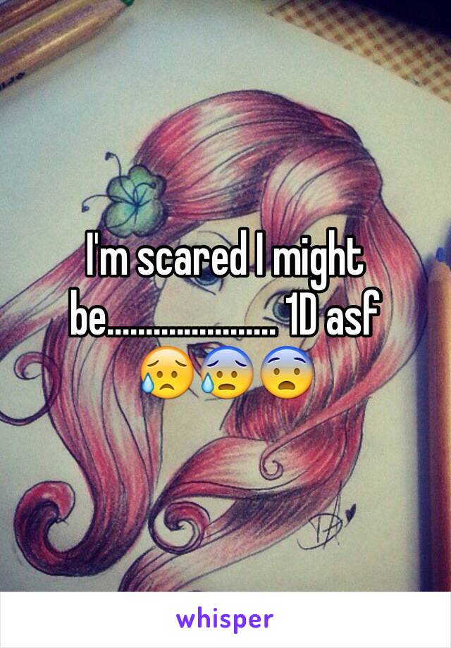 I'm scared I might be...................... 1D asf 
😥😰😨