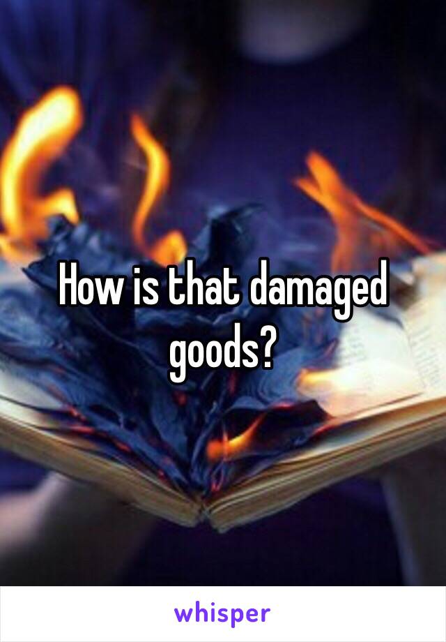 How is that damaged goods?