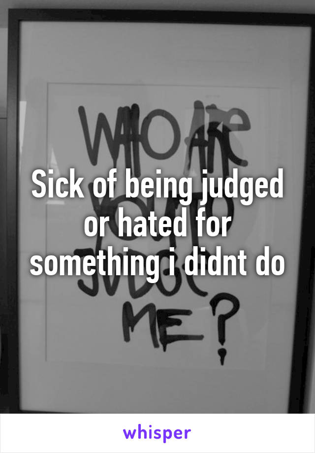 Sick of being judged or hated for something i didnt do