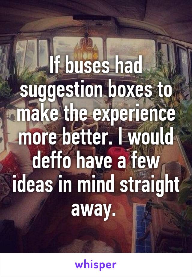 If buses had suggestion boxes to make the experience more better. I would deffo have a few ideas in mind straight away. 