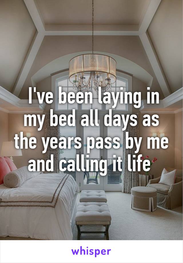  I've been laying in my bed all days as the years pass by me and calling it life 