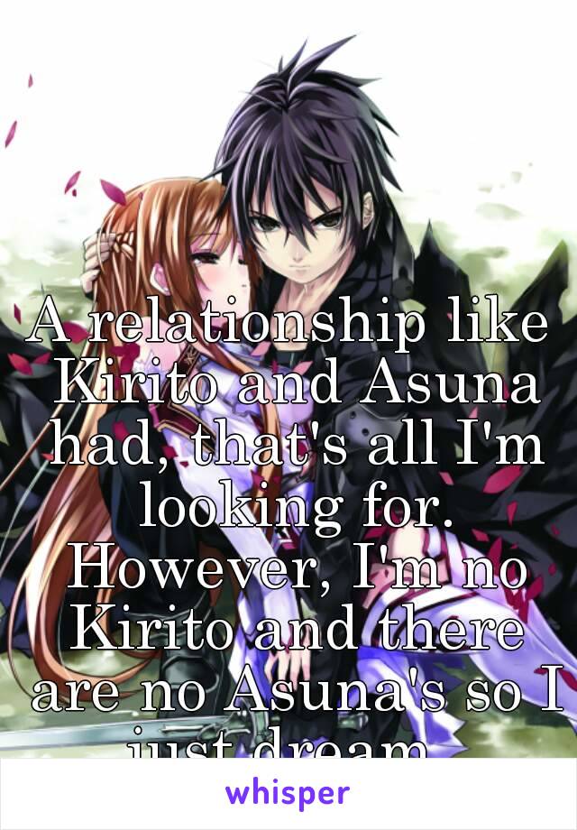 A relationship like Kirito and Asuna had, that's all I'm looking for. However, I'm no Kirito and there are no Asuna's so I just dream. 