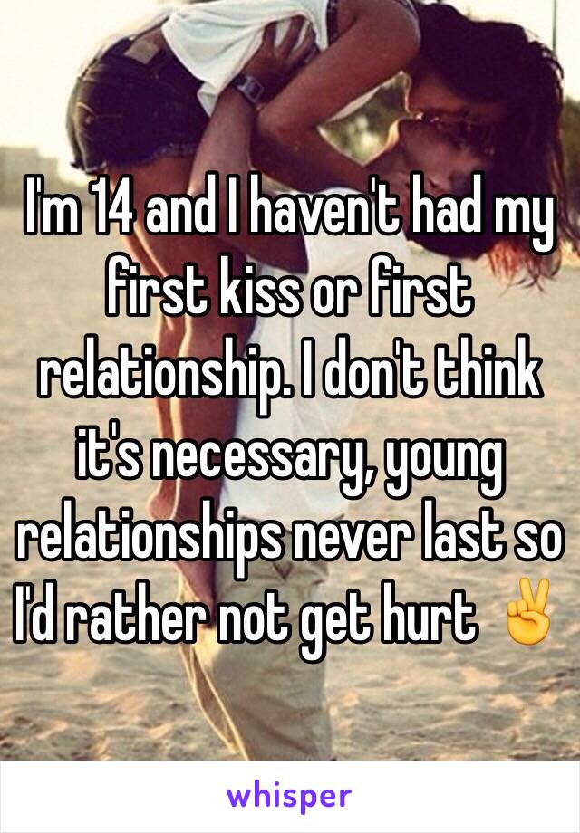 I'm 14 and I haven't had my first kiss or first relationship. I don't think it's necessary, young relationships never last so I'd rather not get hurt ✌