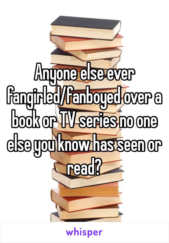 Anyone else ever fangirled/fanboyed over a book or TV series no one else you know has seen or read? 