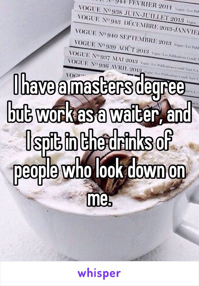 I have a masters degree but work as a waiter, and I spit in the drinks of people who look down on me.