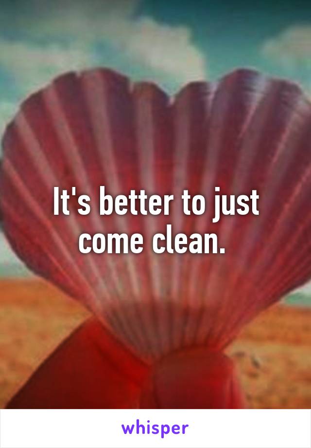 It's better to just come clean. 