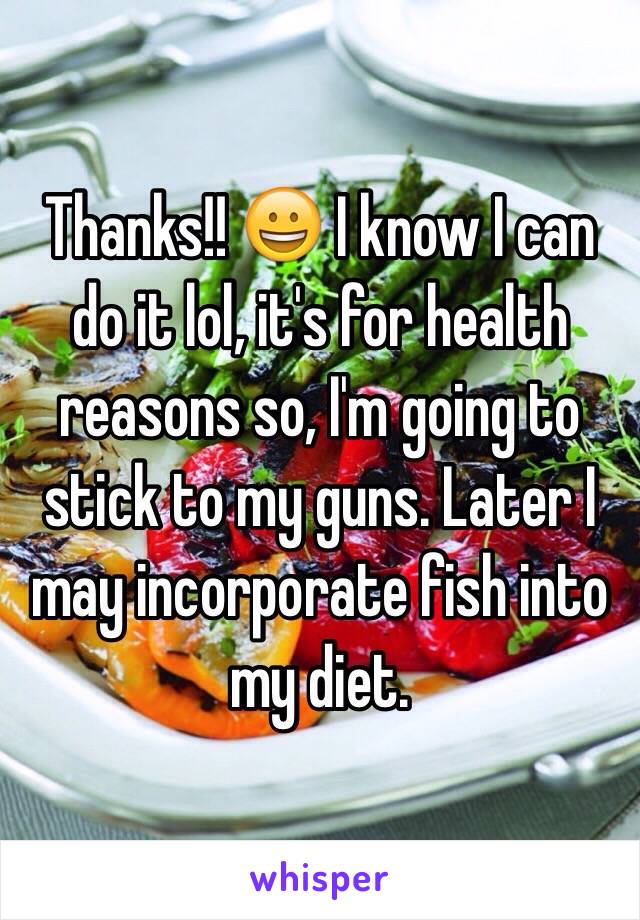 Thanks!! 😀 I know I can do it lol, it's for health reasons so, I'm going to stick to my guns. Later I may incorporate fish into my diet.