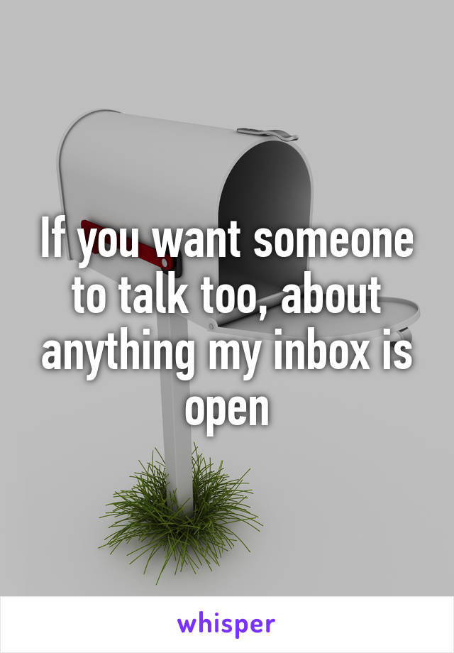 If you want someone to talk too, about anything my inbox is open