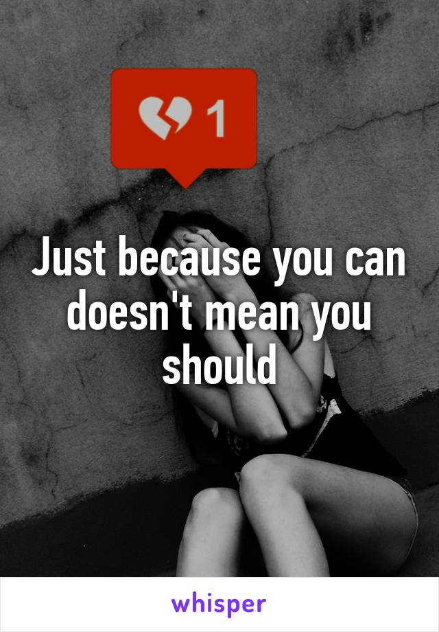 Just because you can doesn't mean you should