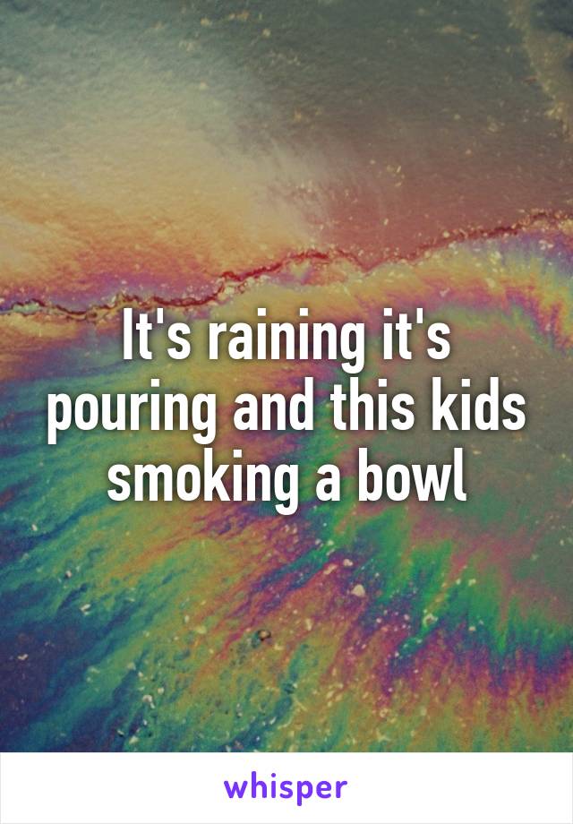 It's raining it's pouring and this kids smoking a bowl