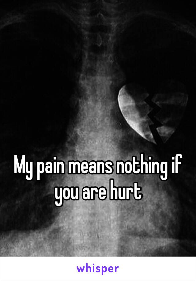 My pain means nothing if you are hurt