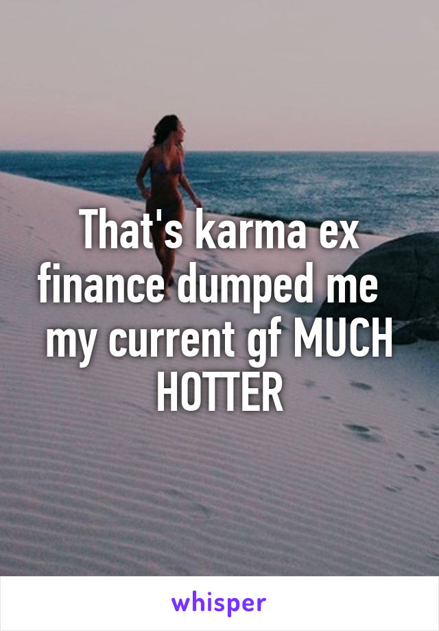 That's karma ex finance dumped me   my current gf MUCH HOTTER