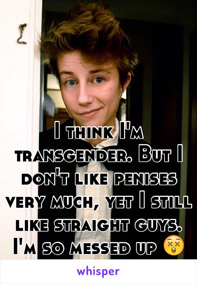 I think I'm transgender. But I don't like penises very much, yet I still like straight guys. I'm so messed up 😲