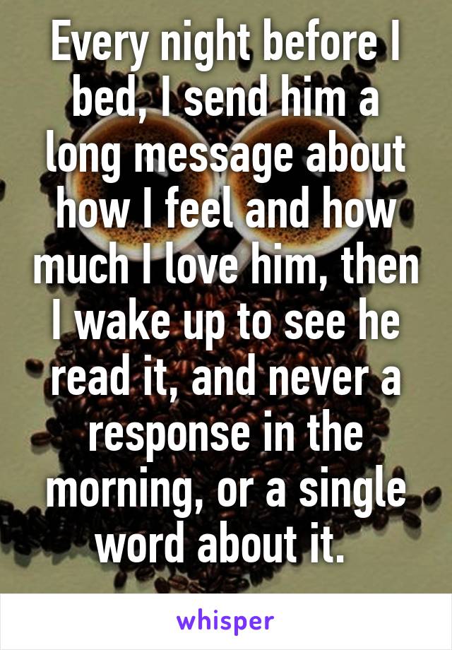 Every night before I bed, I send him a long message about how I feel and how much I love him, then I wake up to see he read it, and never a response in the morning, or a single word about it. 
