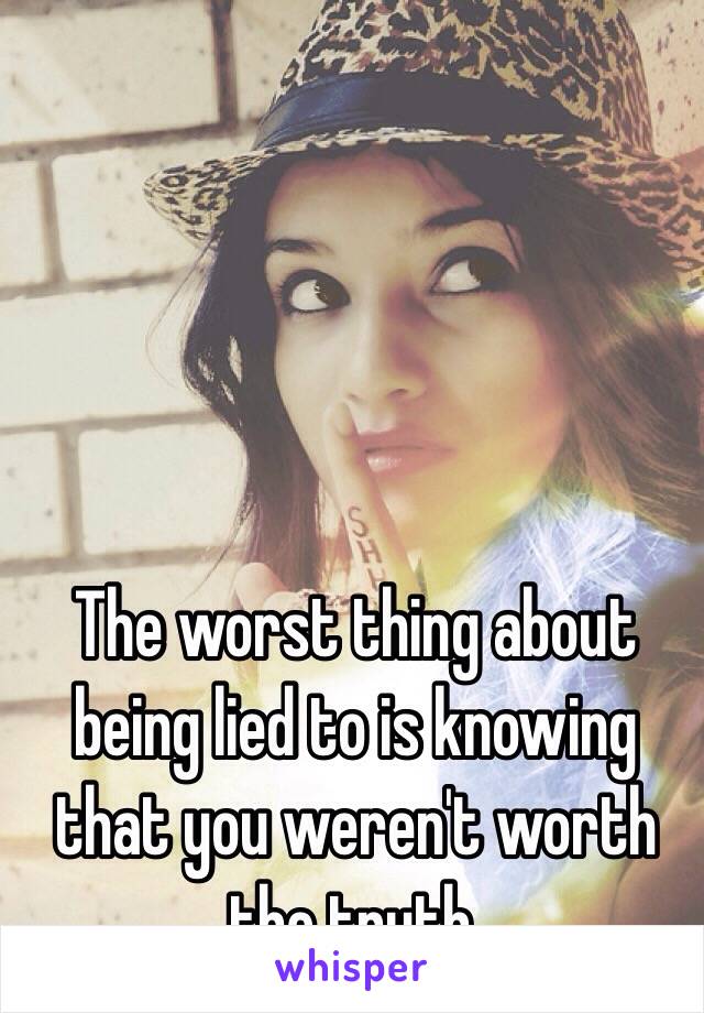 The worst thing about being lied to is knowing that you weren't worth the truth.