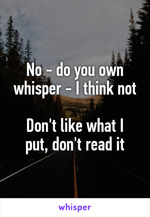 No - do you own whisper - I think not

Don't like what I put, don't read it