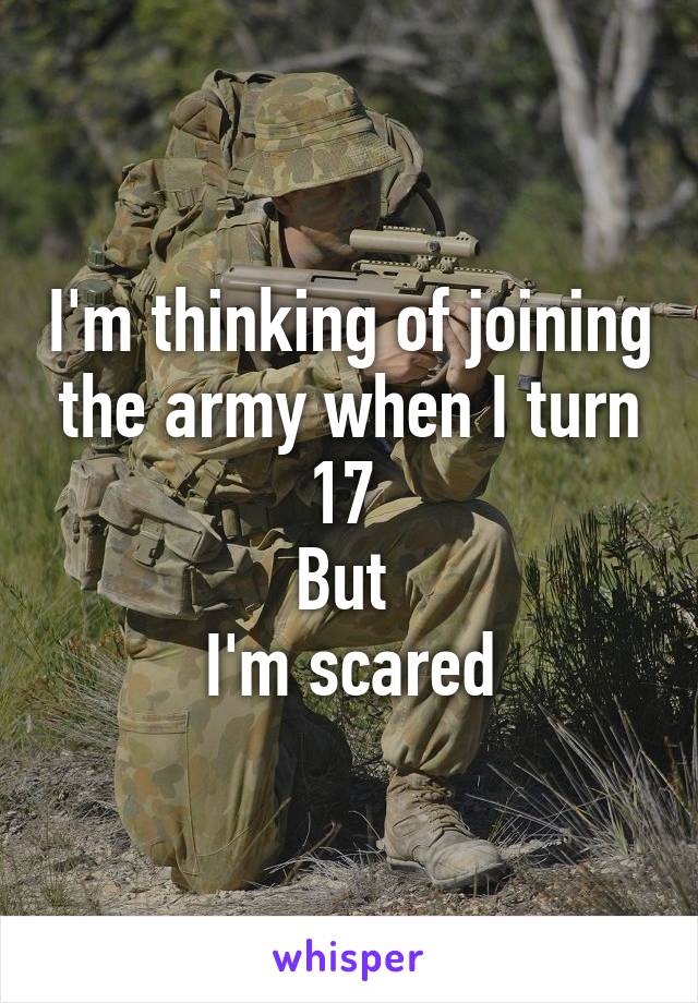 I'm thinking of joining the army when I turn 17 
But 
I'm scared