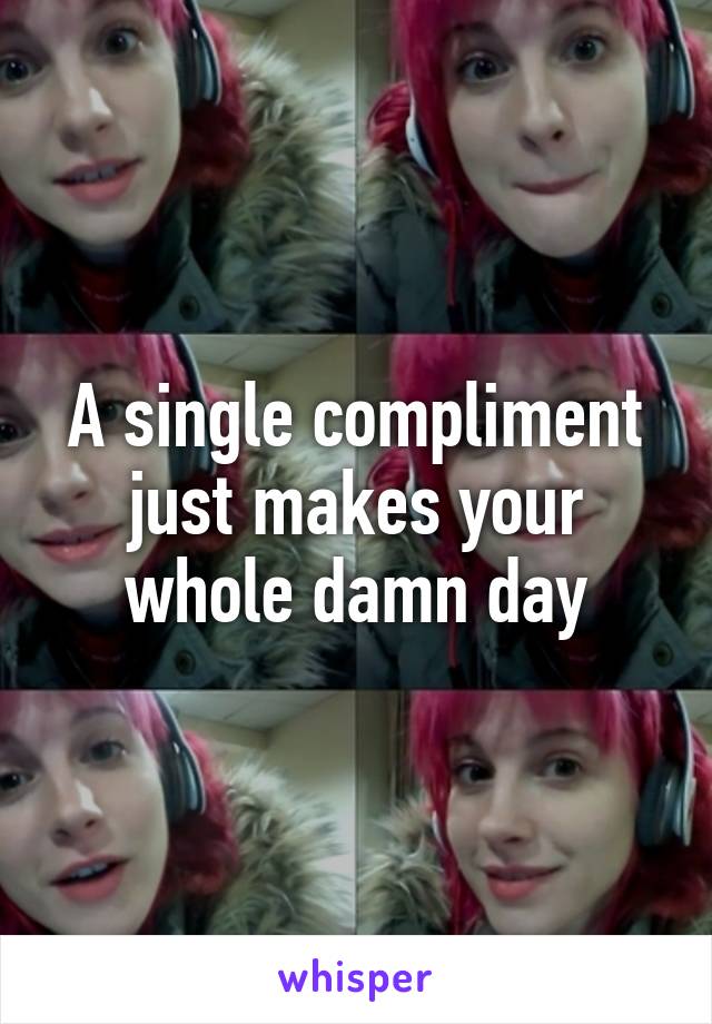 A single compliment just makes your whole damn day