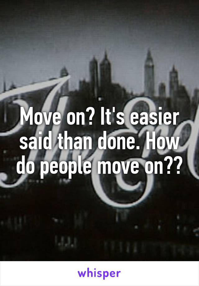 Move on? It's easier said than done. How do people move on??