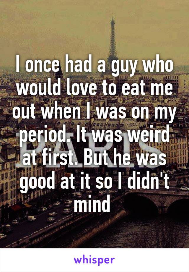 I once had a guy who would love to eat me out when I was on my period. It was weird at first. But he was good at it so I didn't mind 