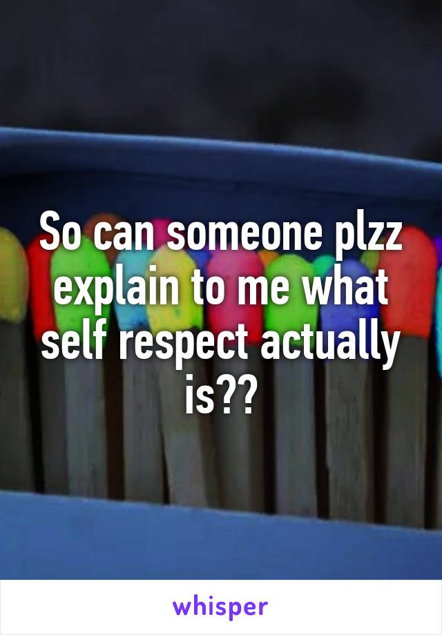 So can someone plzz explain to me what self respect actually is??