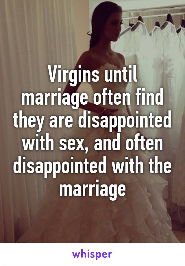 Virgins until marriage often find they are disappointed with sex, and often disappointed with the marriage