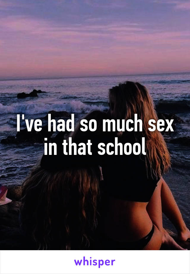 I've had so much sex in that school