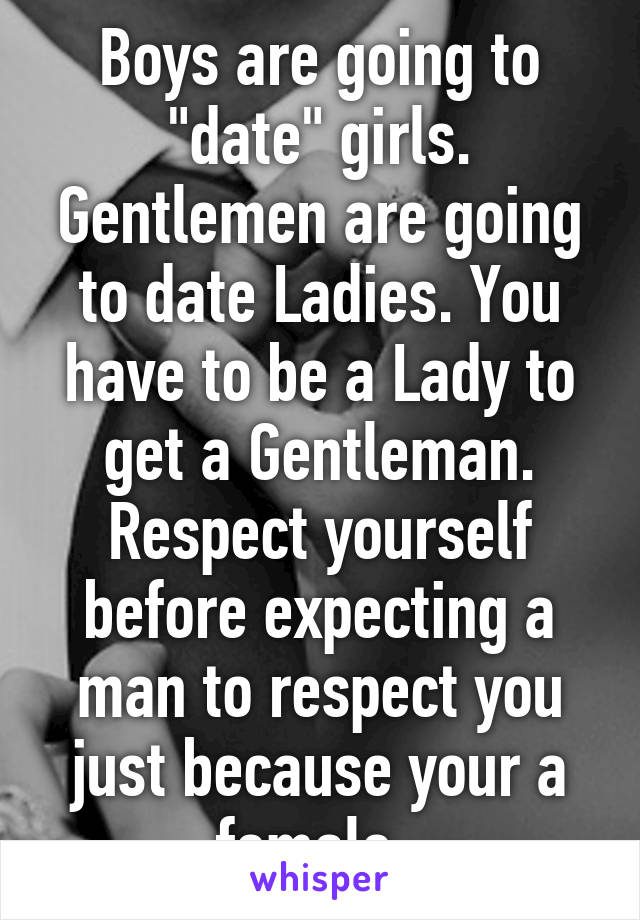 Boys are going to "date" girls. Gentlemen are going to date Ladies. You have to be a Lady to get a Gentleman. Respect yourself before expecting a man to respect you just because your a female. 