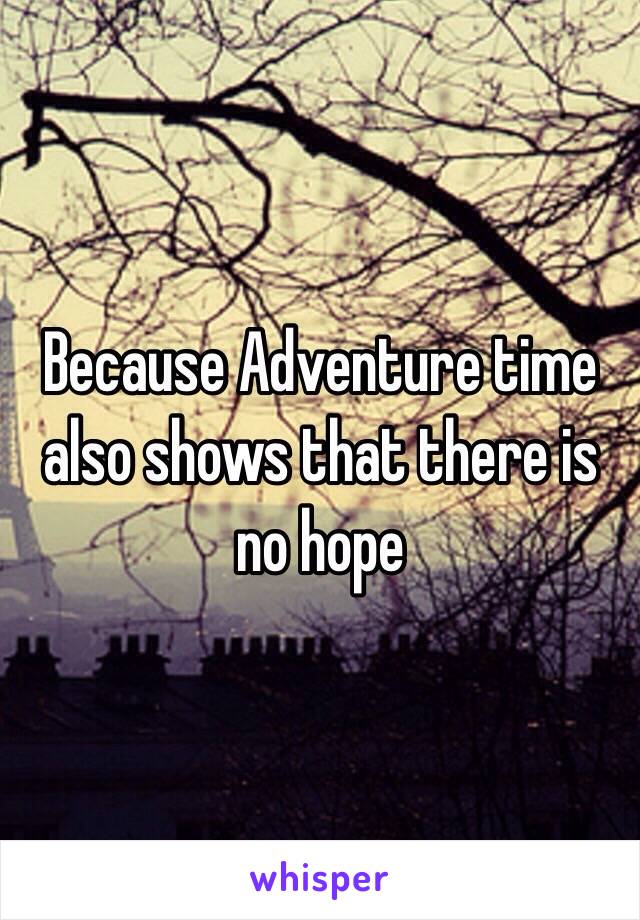 Because Adventure time also shows that there is no hope