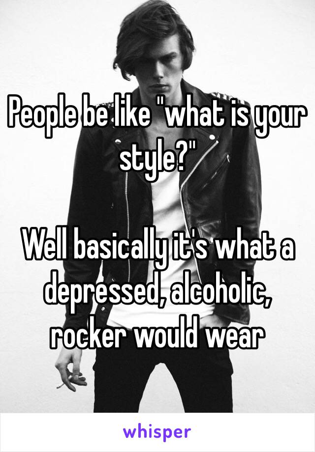 People be like "what is your style?"

Well basically it's what a depressed, alcoholic, rocker would wear