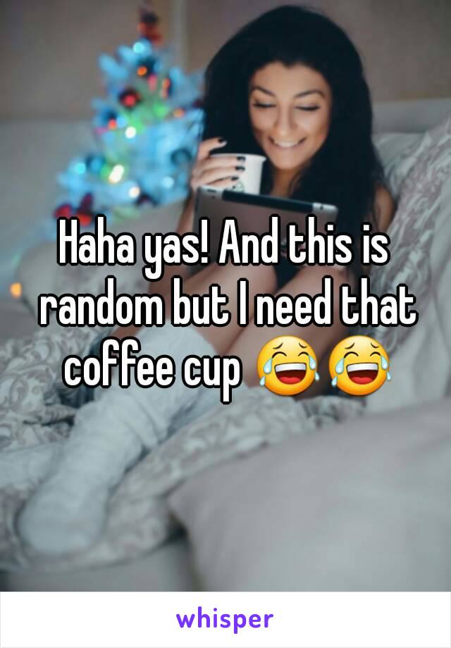 Haha yas! And this is random but I need that coffee cup 😂😂