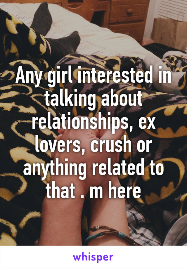 Any girl interested in talking about relationships, ex lovers, crush or anything related to that . m here