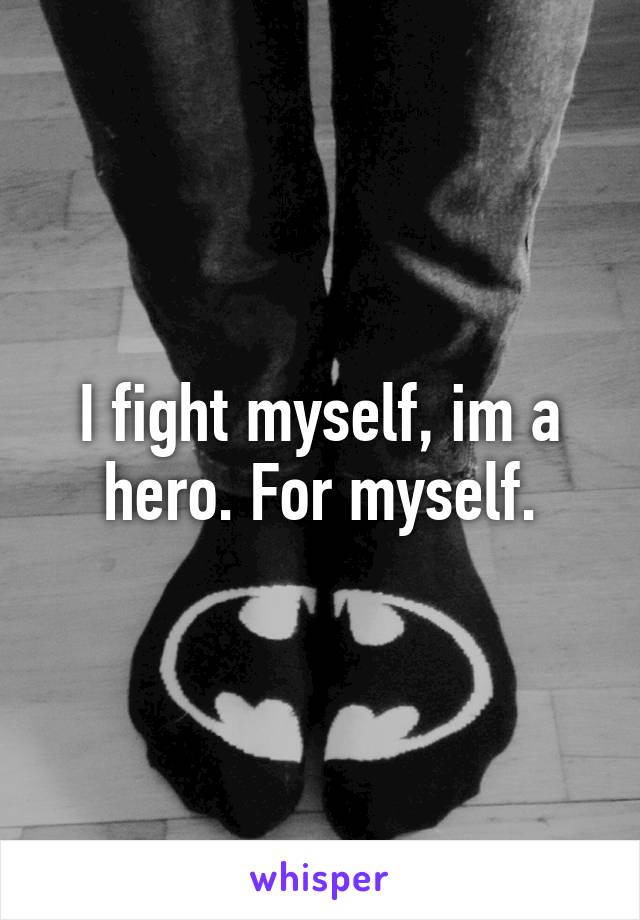 I fight myself, im a hero. For myself.