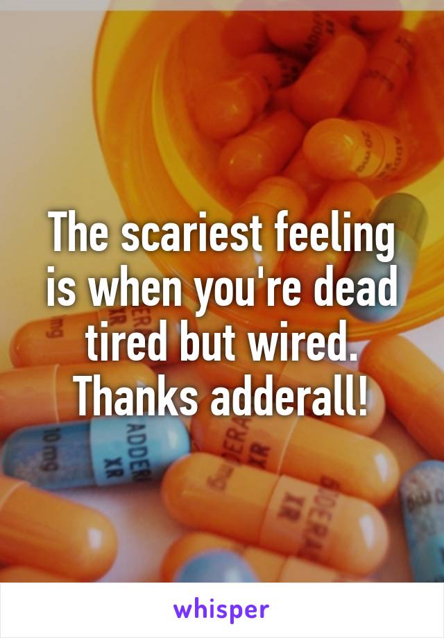 The scariest feeling is when you're dead tired but wired. Thanks adderall!