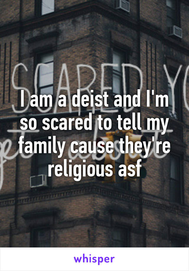 I am a deist and I'm so scared to tell my family cause they're religious asf