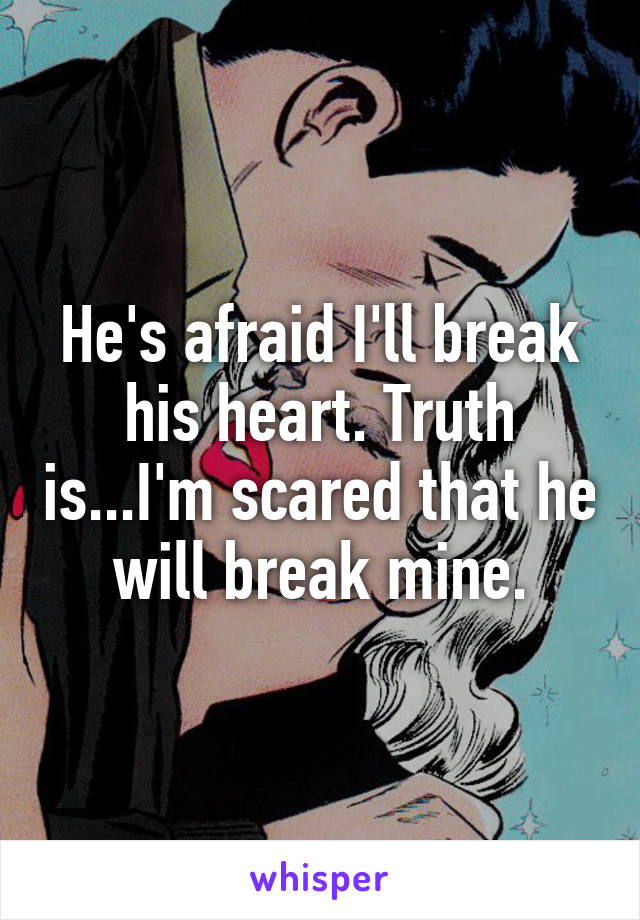 He's afraid I'll break his heart. Truth is...I'm scared that he will break mine.