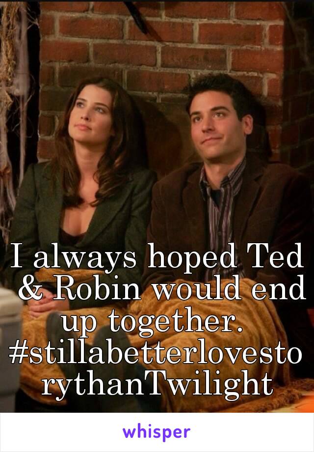 I always hoped Ted & Robin would end up together.  
#stillabetterlovestorythanTwilight