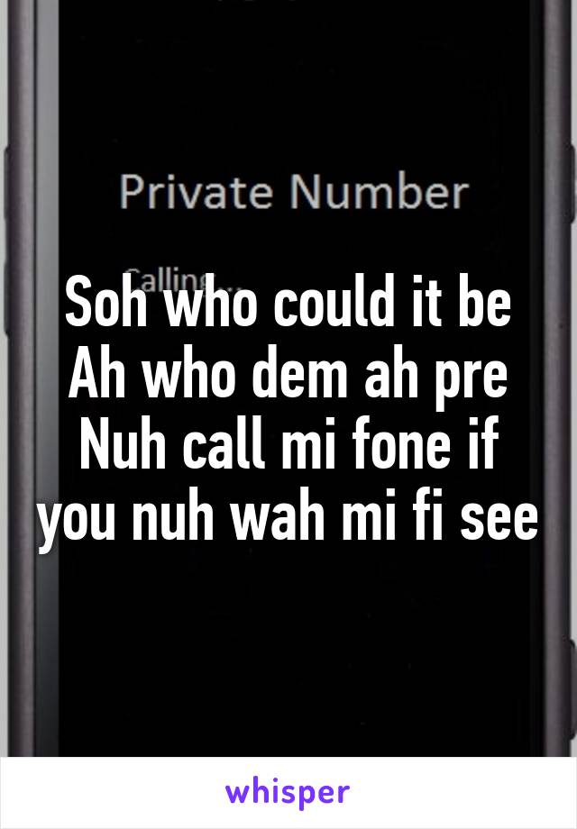 Soh who could it be
Ah who dem ah pre
Nuh call mi fone if you nuh wah mi fi see