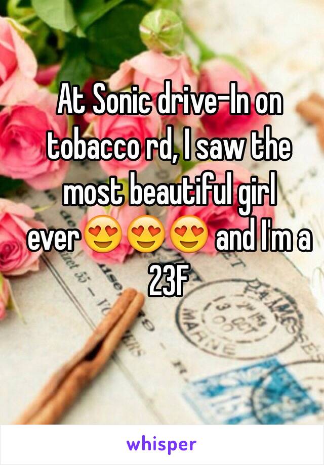 At Sonic drive-In on tobacco rd, I saw the most beautiful girl ever😍😍😍 and I'm a 23F