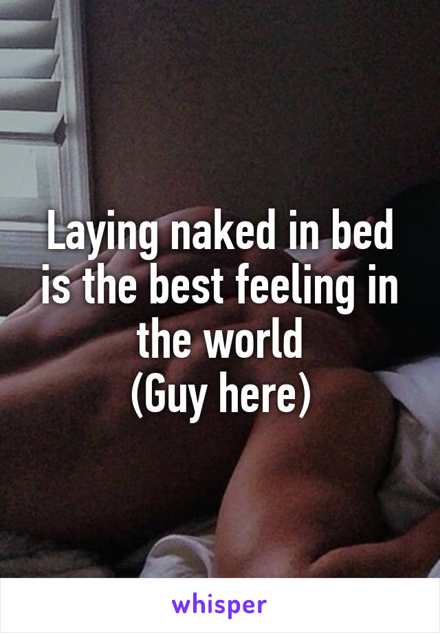 Laying naked in bed is the best feeling in the world
(Guy here)