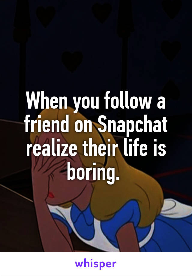 When you follow a friend on Snapchat realize their life is boring. 