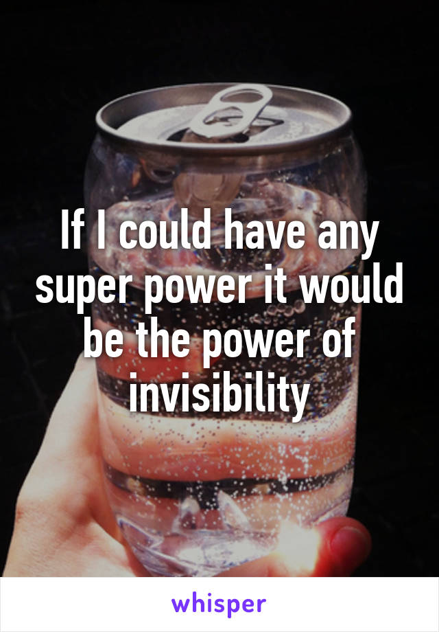 If I could have any super power it would be the power of invisibility