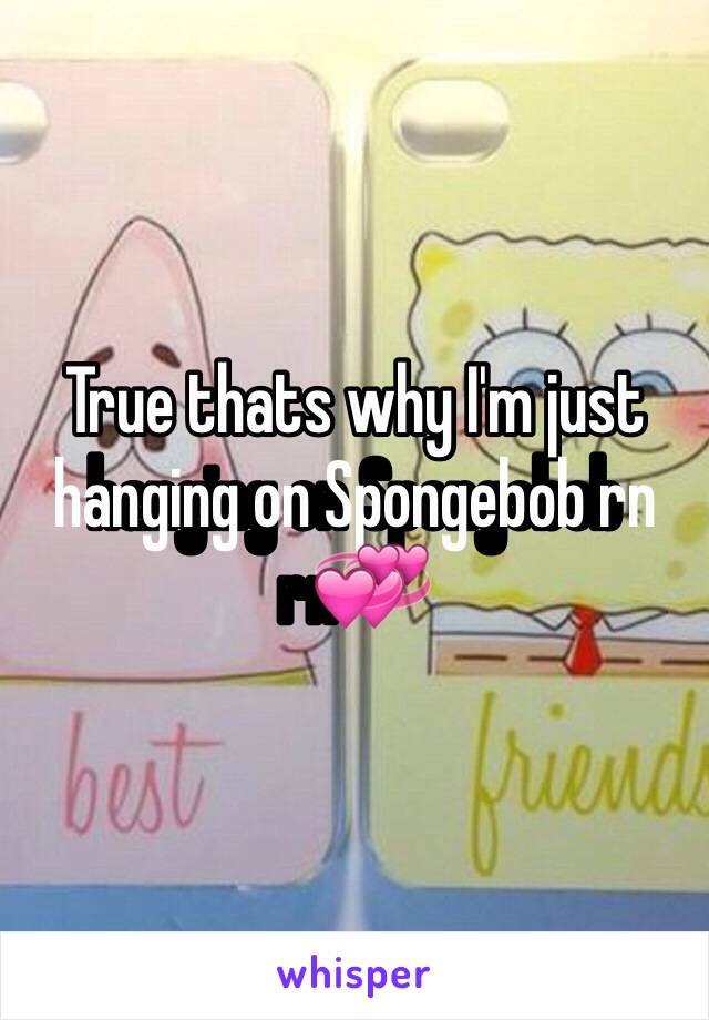 True thats why I'm just hanging on Spongebob rn💞