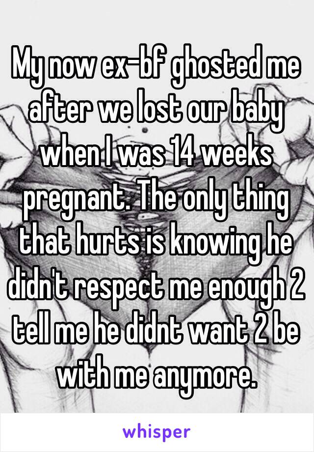 My now ex-bf ghosted me after we lost our baby when I was 14 weeks pregnant. The only thing that hurts is knowing he didn't respect me enough 2 tell me he didnt want 2 be with me anymore. 