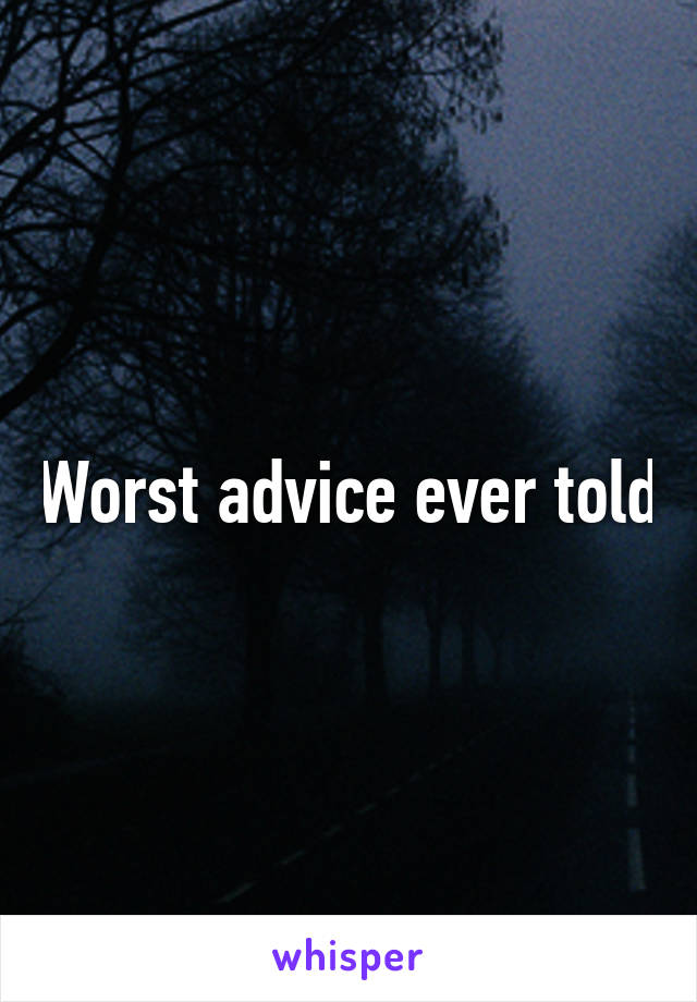 Worst advice ever told