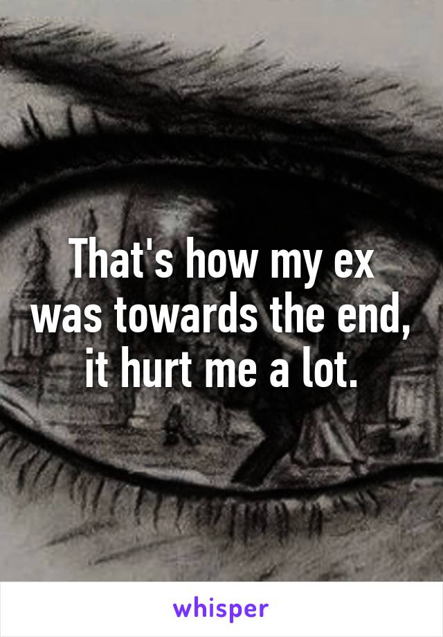 That's how my ex was towards the end, it hurt me a lot.