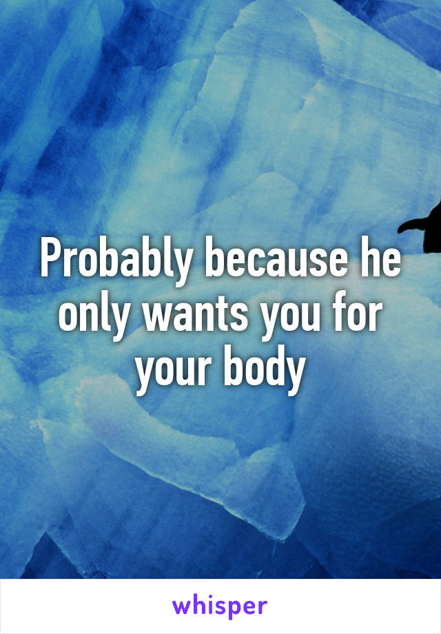 Probably because he only wants you for your body