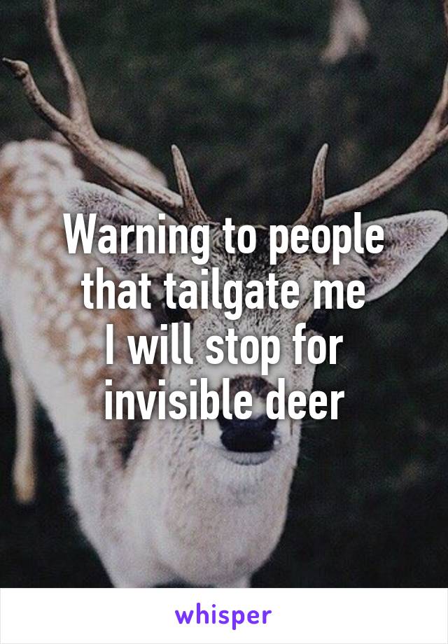 Warning to people that tailgate me
I will stop for invisible deer